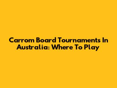 Carrom Board Tournaments In Australia: Where To Play