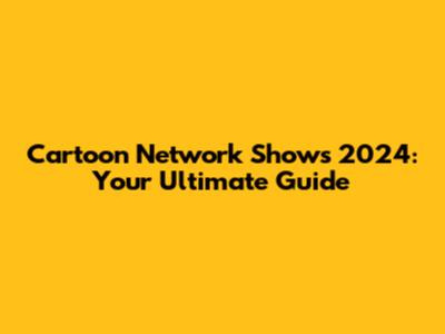 Cartoon Network Shows 2024: Your Ultimate Guide