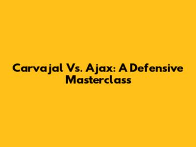 Carvajal Vs. Ajax: A Defensive Masterclass