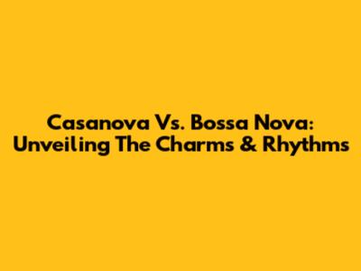 Casanova Vs. Bossa Nova: Unveiling The Charms & Rhythms