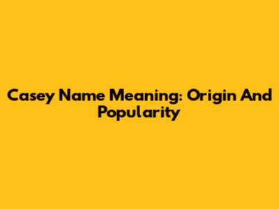 Casey Name Meaning: Origin And Popularity