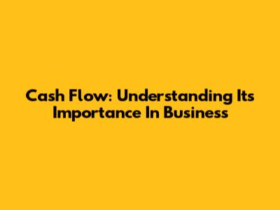 Cash Flow: Understanding Its Importance In Business
