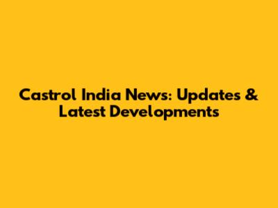 Castrol India News: Updates & Latest Developments