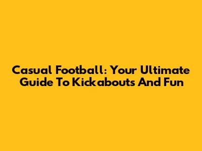 Casual Football: Your Ultimate Guide To Kickabouts And Fun