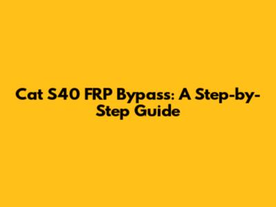 Cat S40 FRP Bypass: A Step-by-Step Guide