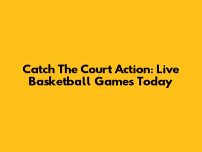Catch The Court Action: Live Basketball Games Today