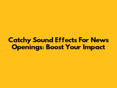 Catchy Sound Effects For News Openings: Boost Your Impact