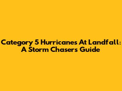 Category 5 Hurricanes At Landfall: A Storm Chaser's Guide