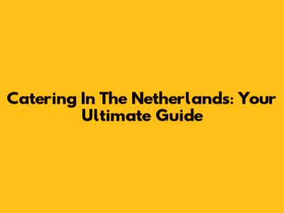 Catering In The Netherlands: Your Ultimate Guide