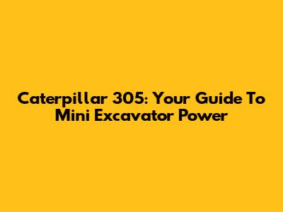 Caterpillar 305: Your Guide To Mini Excavator Power