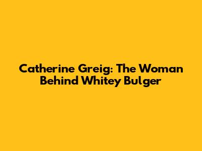 Catherine Greig: The Woman Behind Whitey Bulger