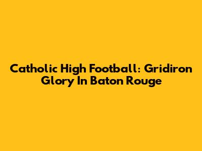Catholic High Football: Gridiron Glory In Baton Rouge