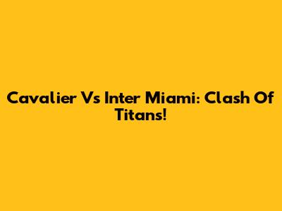 Cavalier Vs Inter Miami: Clash Of Titans!