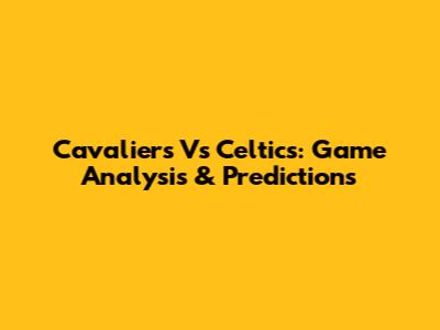 Cavaliers Vs Celtics: Game Analysis & Predictions