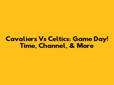 Cavaliers Vs Celtics: Game Day! Time, Channel, & More