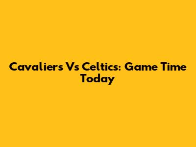 Cavaliers Vs Celtics: Game Time Today