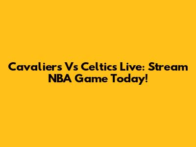 Cavaliers Vs Celtics Live: Stream NBA Game Today!