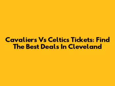 Cavaliers Vs Celtics Tickets: Find The Best Deals In Cleveland