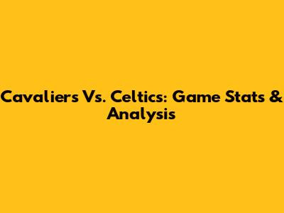 Cavaliers Vs. Celtics: Game Stats & Analysis