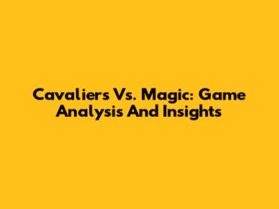 Cavaliers Vs. Magic: Game Analysis And Insights
