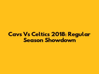 Cavs Vs Celtics 2018: Regular Season Showdown