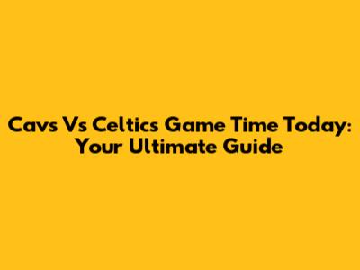 Cavs Vs Celtics Game Time Today: Your Ultimate Guide