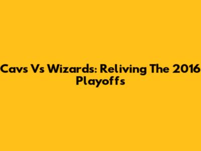 Cavs Vs Wizards: Reliving The 2016 Playoffs