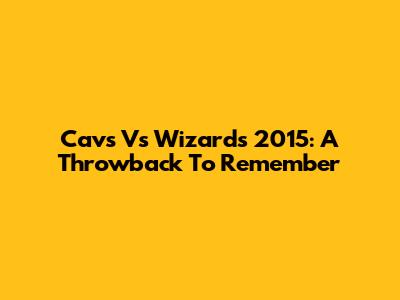 Cavs Vs Wizards 2015: A Throwback To Remember