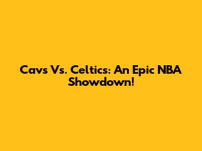 Cavs Vs. Celtics: An Epic NBA Showdown!