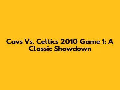 Cavs Vs. Celtics 2010 Game 1: A Classic Showdown