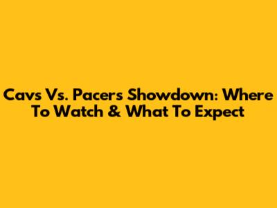 Cavs Vs. Pacers Showdown: Where To Watch & What To Expect