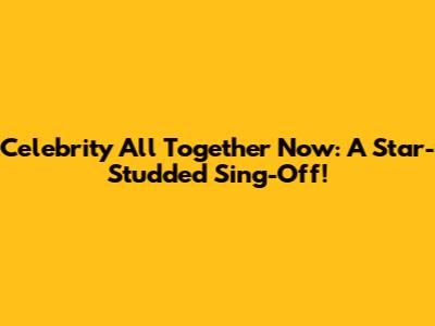 Celebrity All Together Now: A Star-Studded Sing-Off!