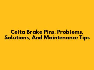 Celta Brake Pins: Problems, Solutions, And Maintenance Tips