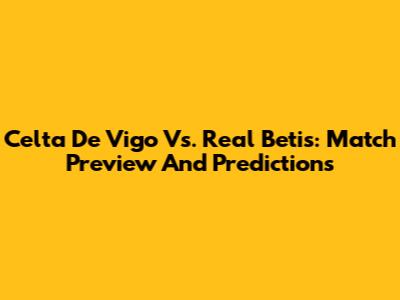 Celta De Vigo Vs. Real Betis: Match Preview And Predictions