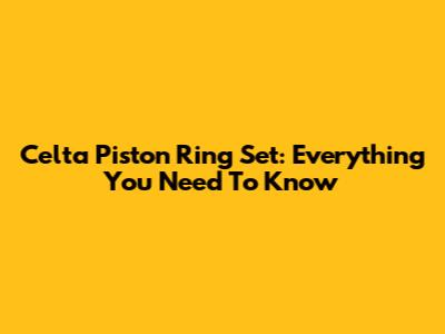 Celta Piston Ring Set: Everything You Need To Know