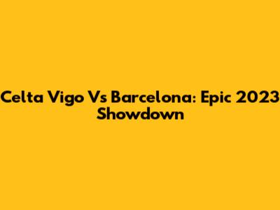 Celta Vigo Vs Barcelona: Epic 2023 Showdown