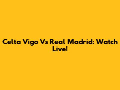 Celta Vigo Vs Real Madrid: Watch Live!
