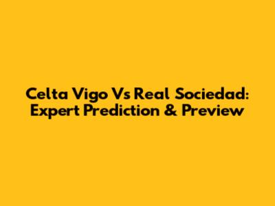 Celta Vigo Vs Real Sociedad: Expert Prediction & Preview