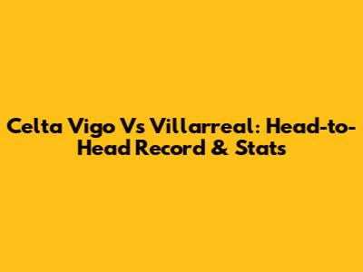 Celta Vigo Vs Villarreal: Head-to-Head Record & Stats