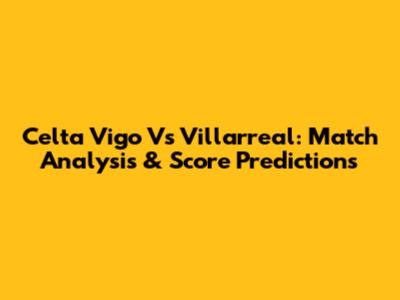 Celta Vigo Vs Villarreal: Match Analysis & Score Predictions