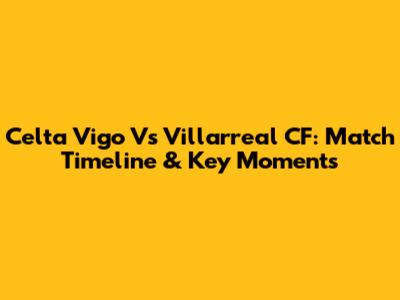 Celta Vigo Vs Villarreal CF: Match Timeline & Key Moments