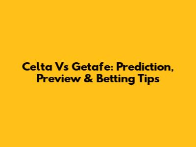 Celta Vs Getafe: Prediction, Preview & Betting Tips