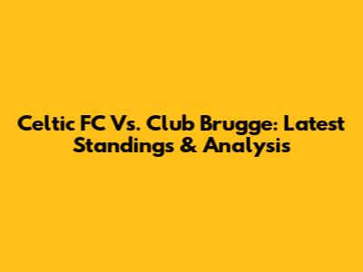 Celtic FC Vs. Club Brugge: Latest Standings & Analysis