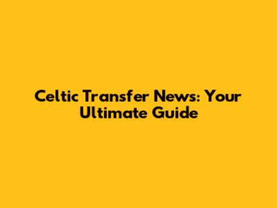 Celtic Transfer News: Your Ultimate Guide
