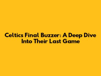 Celtics' Final Buzzer: A Deep Dive Into Their Last Game