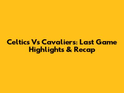 Celtics Vs Cavaliers: Last Game Highlights & Recap