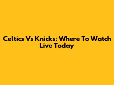Celtics Vs Knicks: Where To Watch Live Today