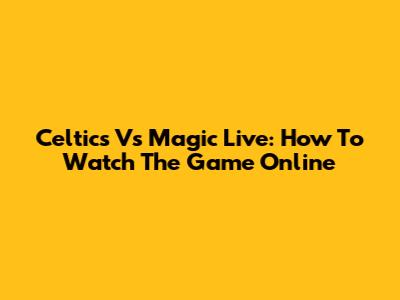 Celtics Vs Magic Live: How To Watch The Game Online