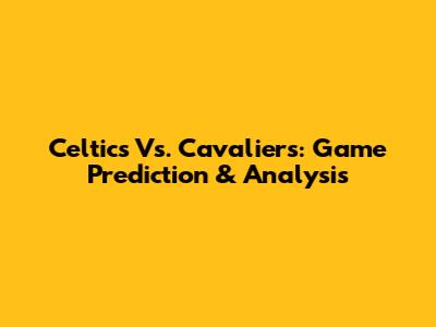 Celtics Vs. Cavaliers: Game Prediction & Analysis