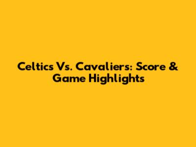 Celtics Vs. Cavaliers: Score & Game Highlights